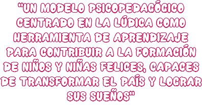 “UN MODELO PSICOPEDAGÓGICO CENTRADO EN LA LÚDICA COMO HERRAMIENTA DE APRENDIZAJE PARA CONTRIBUIR A LA FORMACIÓN DE NIÑOS Y NIÑAS FELICES, CAPACES DE TRANSFORMAR EL PAÍS Y LOGRAR SUS SUEÑOS”